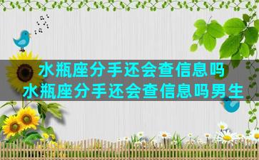 水瓶座分手还会查信息吗 水瓶座分手还会查信息吗男生